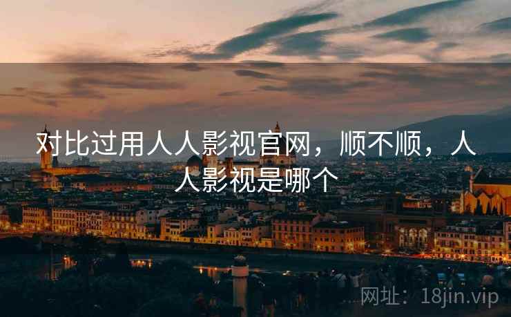 对比过用人人影视官网,顺不顺,人人影视是哪个 对比过用人人影视官网,顺不顺,人人影视是哪个
