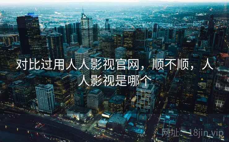 对比过用人人影视官网，顺不顺，人人影视是哪个