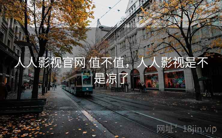 人人影视官网 值不值,人人影视是不是凉了 人人影视官网 值不值,人人影视是不是凉了