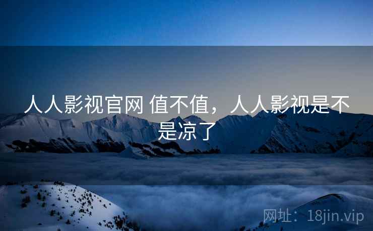 人人影视官网 值不值，人人影视是不是凉了
