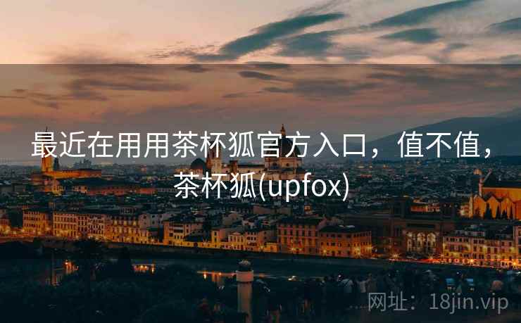 最近在用用茶杯狐官方入口，值不值，茶杯狐(upfox)