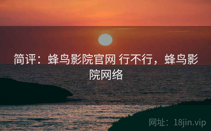 简评:蜂鸟影院官网 行不行,蜂鸟影院网络 简评:蜂鸟影院官网 行不行,蜂鸟影院网络