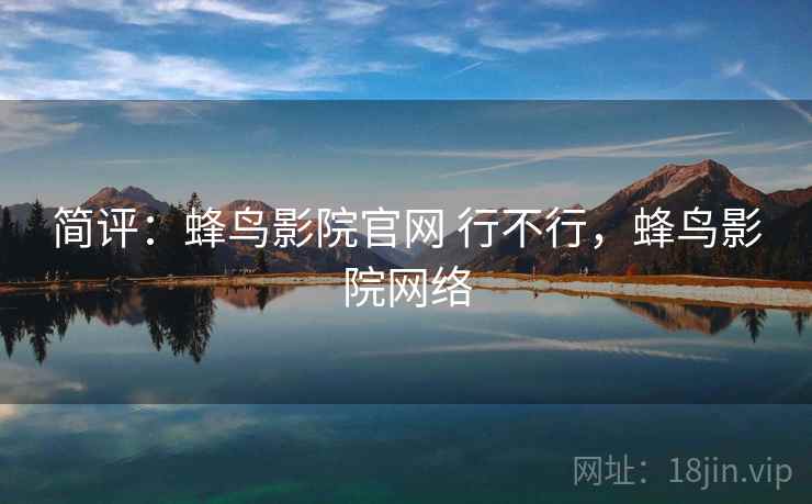 简评:蜂鸟影院官网 行不行,蜂鸟影院网络 简评:蜂鸟影院官网 行不行,蜂鸟影院网络