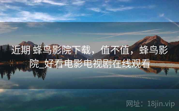 近期 蜂鸟影院下载，值不值，蜂鸟影院_好看电影电视剧在线观看