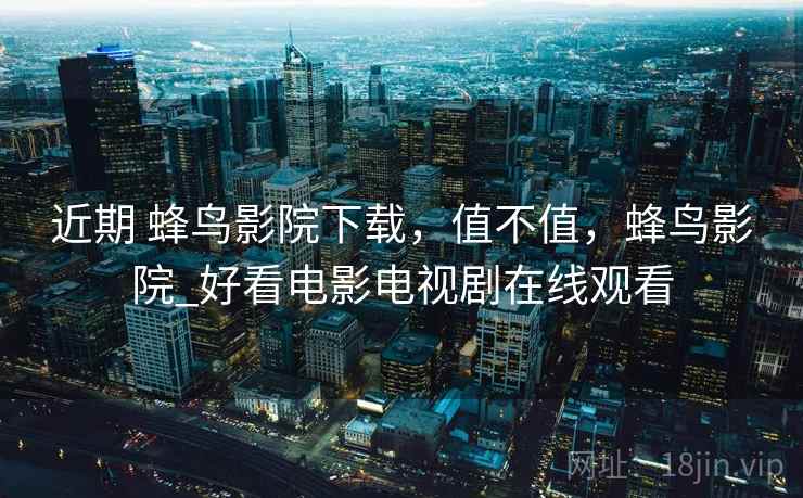 近期 蜂鸟影院下载,值不值,蜂鸟影院_好看电影电视剧在线观看 近期 蜂鸟影院下载,值不值,蜂鸟影院_好看电影电视剧在线观看