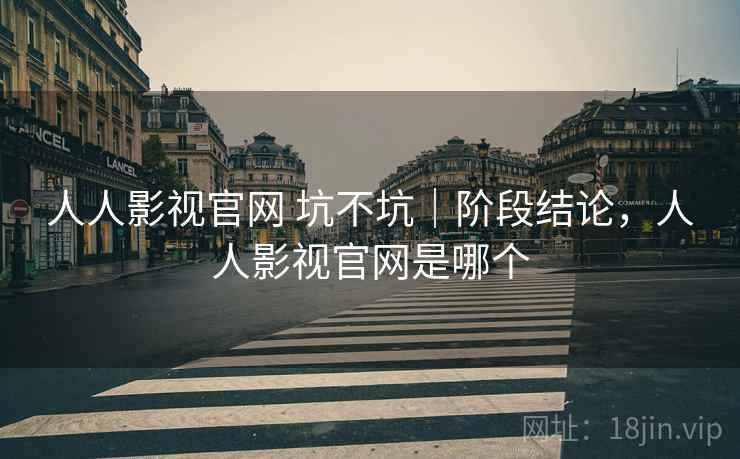 人人影视官网 坑不坑｜阶段结论，人人影视官网是哪个