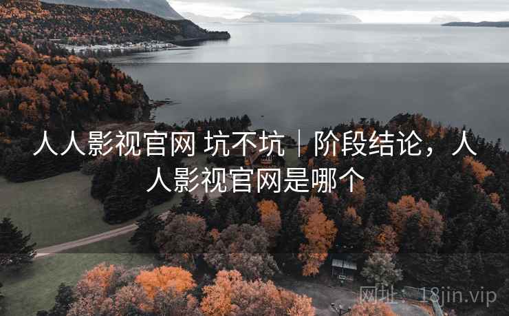 人人影视官网 坑不坑|阶段结论,人人影视官网是哪个 人人影视官网 坑不坑|阶段结论,人人影视官网是哪个