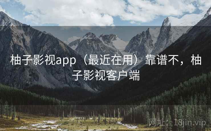 柚子影视app（最近在用）靠谱不，柚子影视客户端