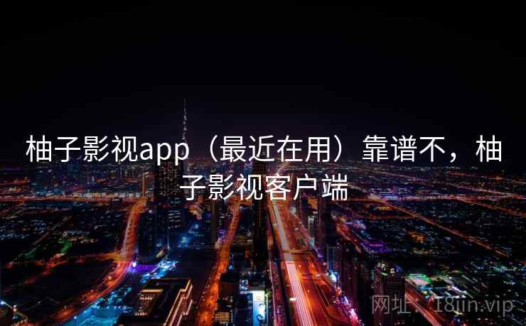 柚子影视app(最近在用)靠谱不,柚子影视客户端 柚子影视app(最近在用)靠谱不,柚子影视客户端