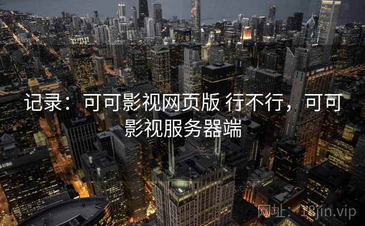 记录：可可影视网页版 行不行，可可影视服务器端