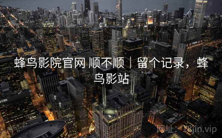 蜂鸟影院官网 顺不顺|留个记录,蜂鸟影站 蜂鸟影院官网 顺不顺|留个记录,蜂鸟影站