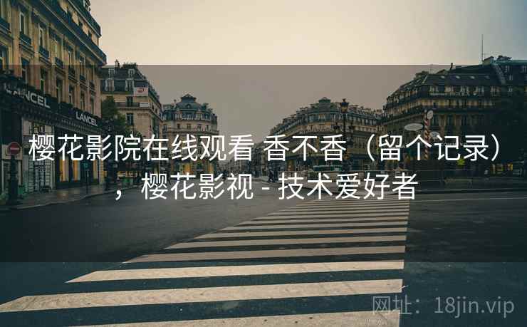 樱花影院在线观看 香不香（留个记录），樱花影视 - 技术爱好者