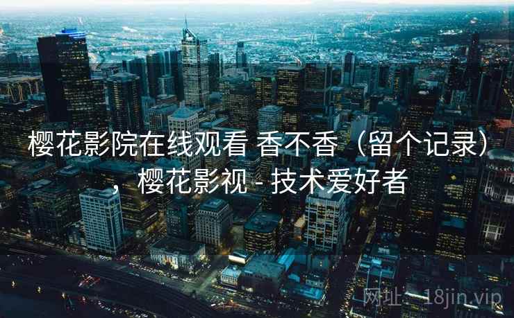 樱花影院在线观看 香不香(留个记录),樱花影视 - 技术爱好者 樱花影院在线观看 香不香(留个记录),樱花影视 - 技术爱好者
