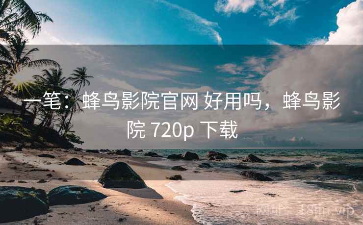 一笔：蜂鸟影院官网 好用吗，蜂鸟影院 720p 下载