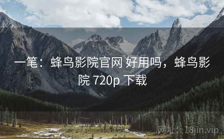 一笔:蜂鸟影院官网 好用吗,蜂鸟影院 720p 下载 一笔:蜂鸟影院官网 好用吗,蜂鸟影院 720p 下载