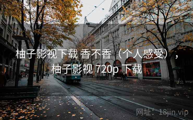 柚子影视下载 香不香（个人感受），柚子影视 720p 下载