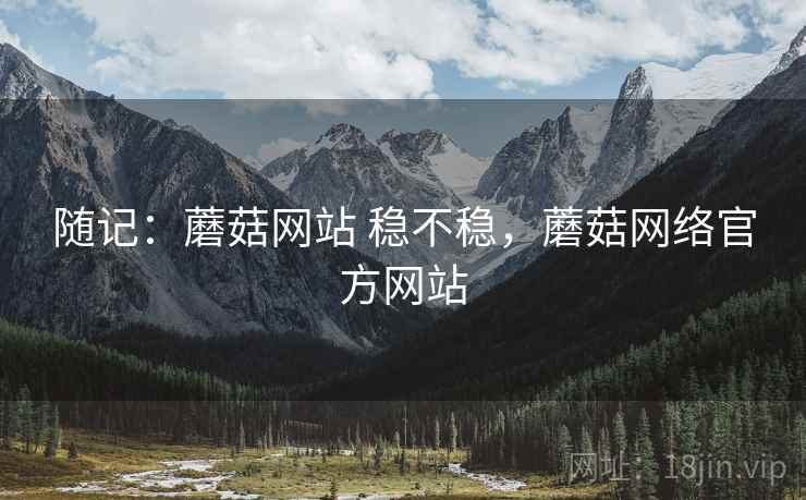 随记：蘑菇网站 稳不稳，蘑菇网络官方网站