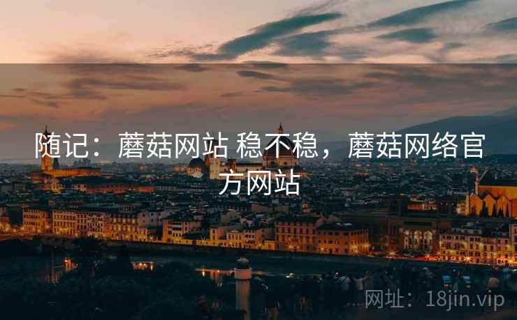 随记:蘑菇网站 稳不稳,蘑菇网络官方网站 随记:蘑菇网站 稳不稳,蘑菇网络官方网站