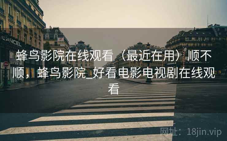 蜂鸟影院在线观看(最近在用)顺不顺,蜂鸟影院_好看电影电视剧在线观看 蜂鸟影院在线观看(最近在用)顺不顺,蜂鸟影院_好看电影电视剧在线观看