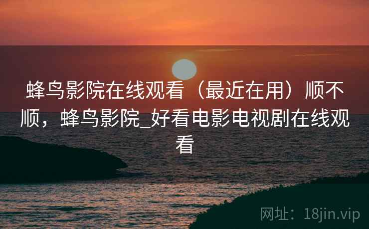 蜂鸟影院在线观看（最近在用）顺不顺，蜂鸟影院_好看电影电视剧在线观看