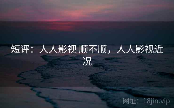 短评:人人影视 顺不顺,人人影视近况 短评:人人影视 顺不顺,人人影视近况