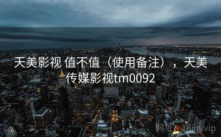 天美影视 值不值（使用备注），天美传媒影视tm0092