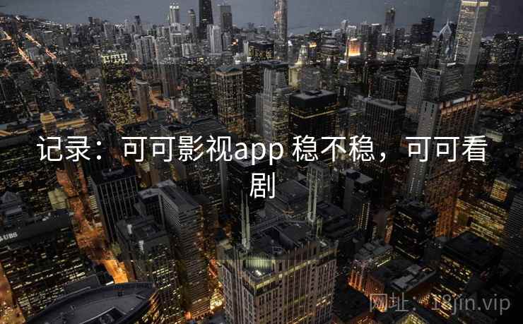 记录:可可影视app 稳不稳,可可看剧 记录:可可影视app 稳不稳,可可看剧