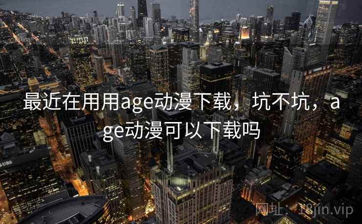 最近在用用age动漫下载,坑不坑,age动漫可以下载吗 最近在用用age动漫下载,坑不坑,age动漫可以下载吗