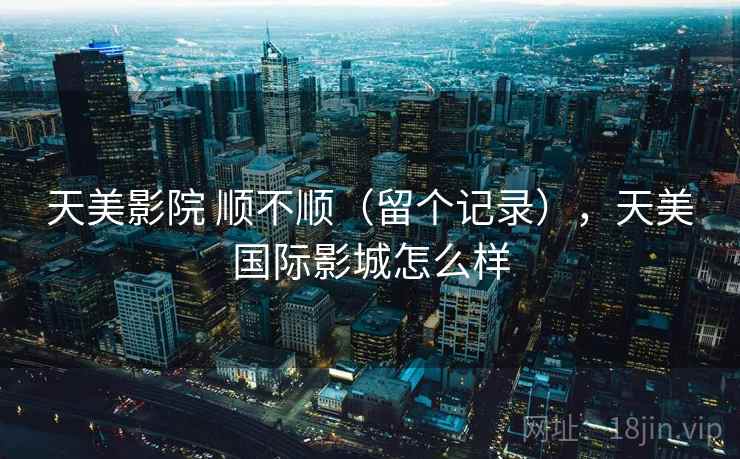 天美影院 顺不顺（留个记录），天美国际影城怎么样