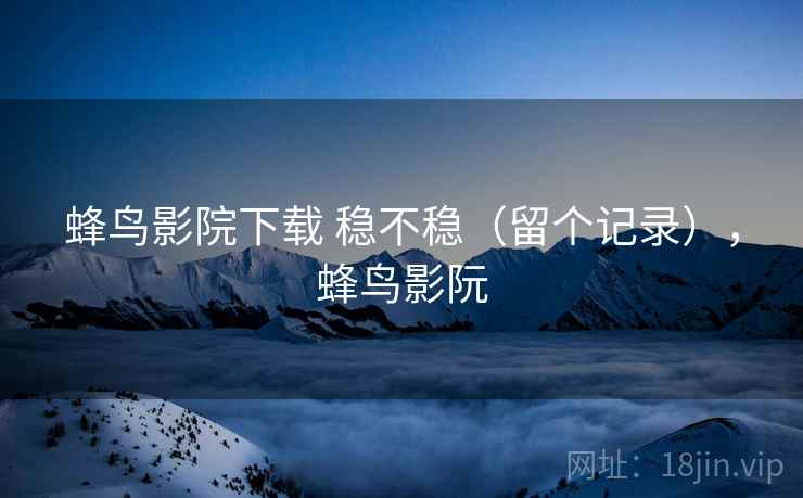 蜂鸟影院下载 稳不稳（留个记录），蜂鸟影阮
