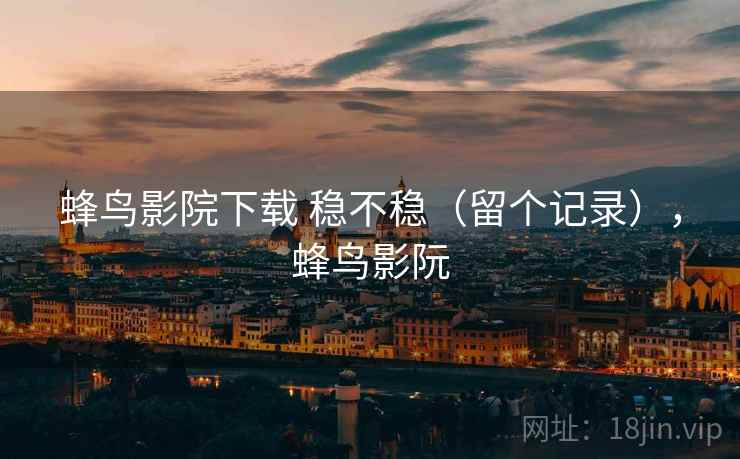 蜂鸟影院下载 稳不稳(留个记录),蜂鸟影阮 蜂鸟影院下载 稳不稳(留个记录),蜂鸟影阮
