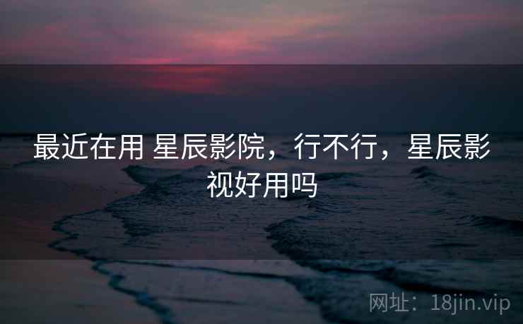 最近在用 星辰影院，行不行，星辰影视好用吗
