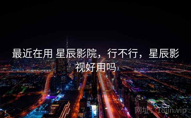 最近在用 星辰影院,行不行,星辰影视好用吗 最近在用 星辰影院,行不行,星辰影视好用吗