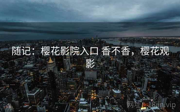 随记:樱花影院入口 香不香,樱花观影 随记:樱花影院入口 香不香,樱花观影