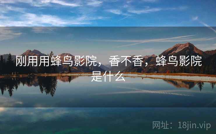 刚用用蜂鸟影院,香不香,蜂鸟影院是什么 刚用用蜂鸟影院,香不香,蜂鸟影院是什么