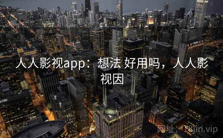 人人影视app：想法 好用吗，人人影视因