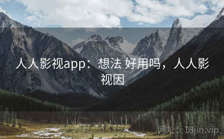 人人影视app:想法 好用吗,人人影视因 人人影视app:想法 好用吗,人人影视因