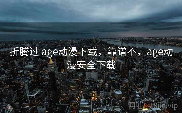 折腾过 age动漫下载,靠谱不,age动漫安全下载 折腾过 age动漫下载,靠谱不,age动漫安全下载