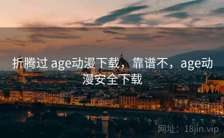 折腾过 age动漫下载，靠谱不，age动漫安全下载