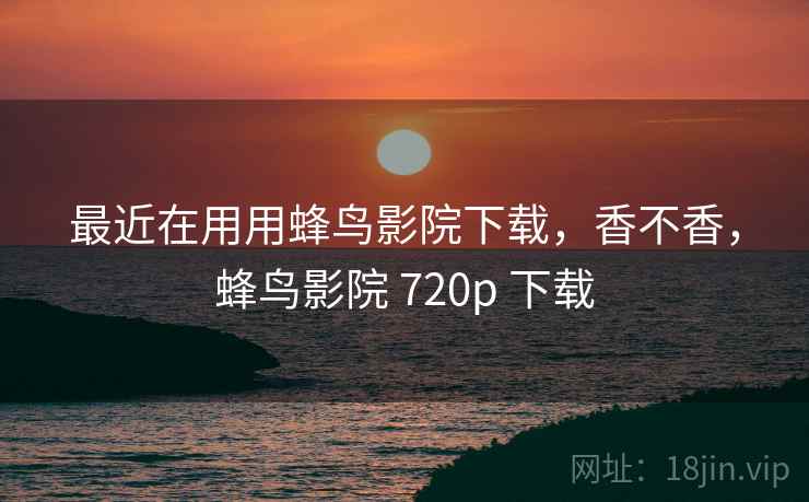 最近在用用蜂鸟影院下载，香不香，蜂鸟影院 720p 下载
