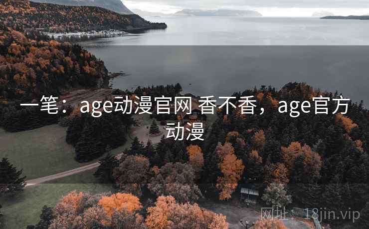 一笔:age动漫官网 香不香,age官方动漫 一笔:age动漫官网 香不香,age官方动漫
