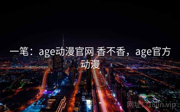 一笔：age动漫官网 香不香，age官方动漫