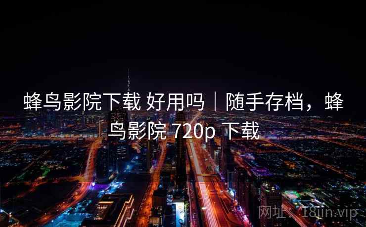 蜂鸟影院下载 好用吗｜随手存档，蜂鸟影院 720p 下载