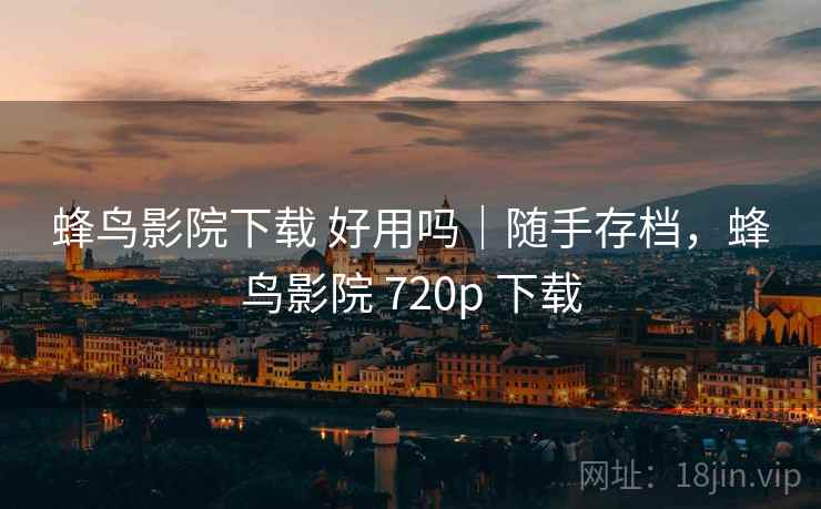 蜂鸟影院下载 好用吗|随手存档,蜂鸟影院 720p 下载 蜂鸟影院下载 好用吗|随手存档,蜂鸟影院 720p 下载