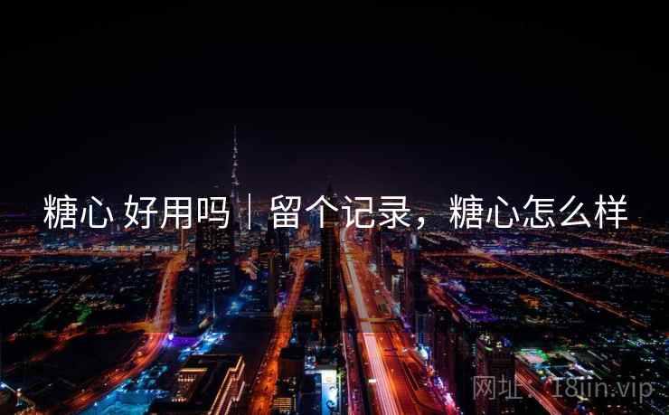 糖心 好用吗|留个记录,糖心怎么样 糖心 好用吗|留个记录,糖心怎么样