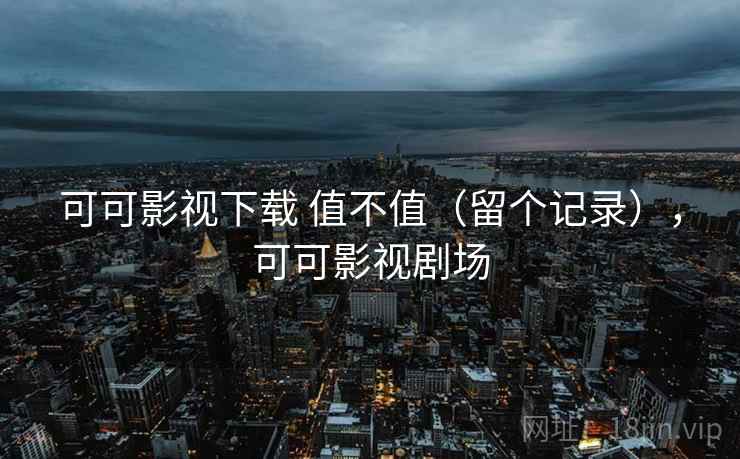 可可影视下载 值不值（留个记录），可可影视剧场