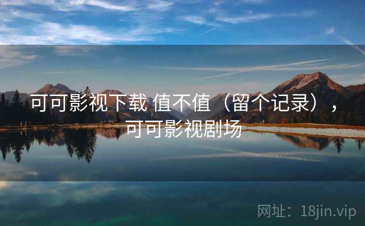可可影视下载 值不值(留个记录),可可影视剧场 可可影视下载 值不值(留个记录),可可影视剧场