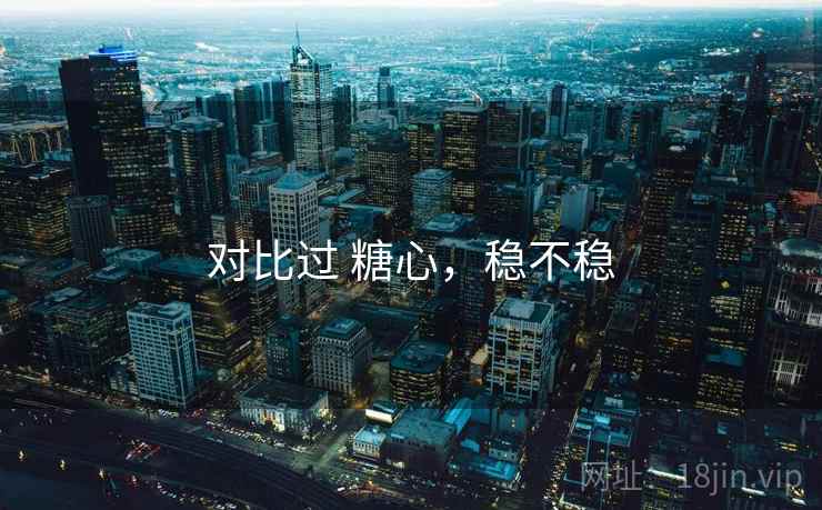 对比过 糖心，稳不稳