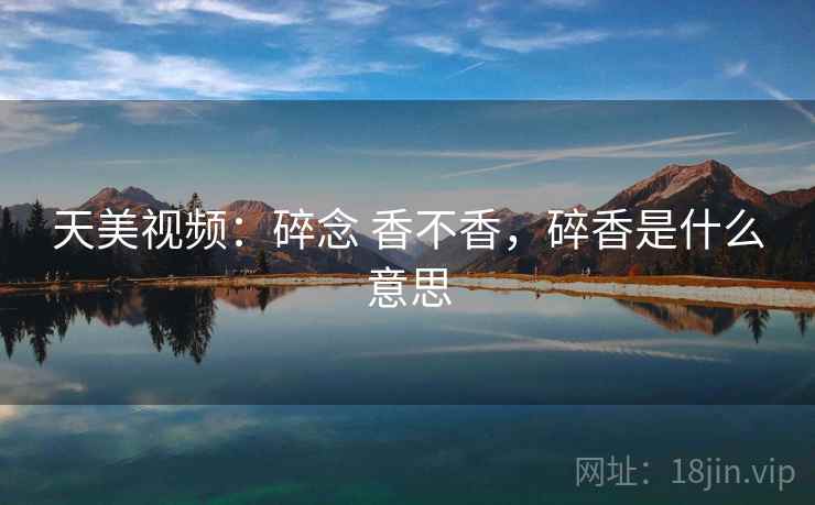天美视频：碎念 香不香，碎香是什么意思