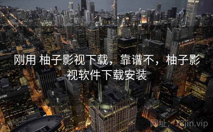 刚用 柚子影视下载,靠谱不,柚子影视软件下载安装 刚用 柚子影视下载,靠谱不,柚子影视软件下载安装